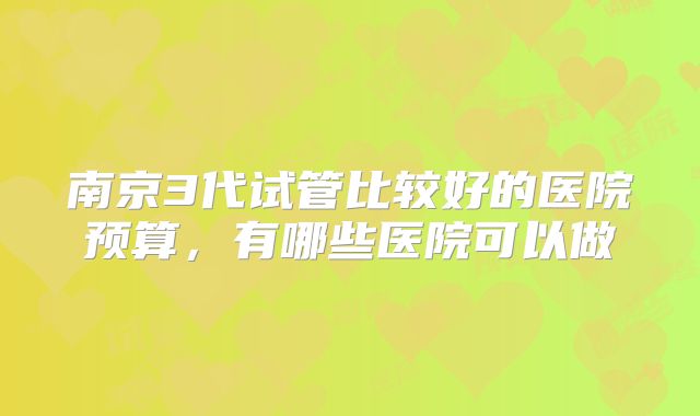 南京3代试管比较好的医院预算，有哪些医院可以做
