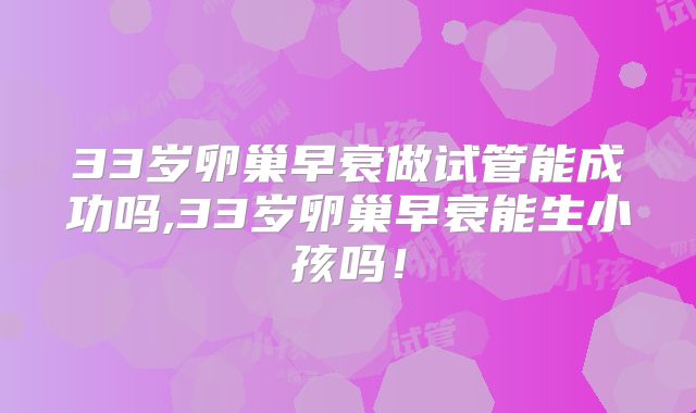 33岁卵巢早衰做试管能成功吗,33岁卵巢早衰能生小孩吗！