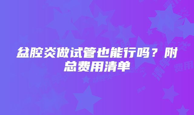盆腔炎做试管也能行吗？附总费用清单