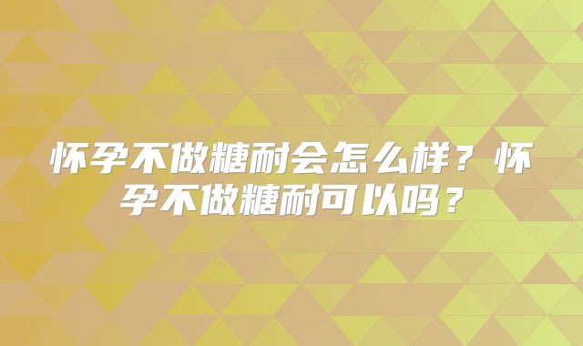 怀孕不做糖耐会怎么样？怀孕不做糖耐可以吗？