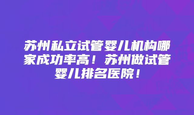 苏州私立试管婴儿机构哪家成功率高！苏州做试管婴儿排名医院！