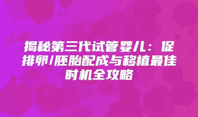 揭秘第三代试管婴儿：促排卵/胚胎配成与移植最佳时机全攻略