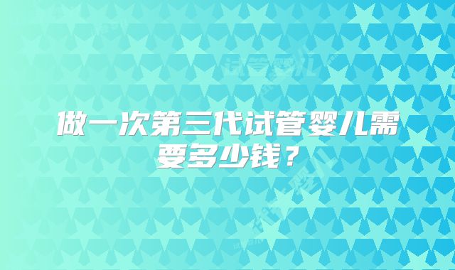 做一次第三代试管婴儿需要多少钱？