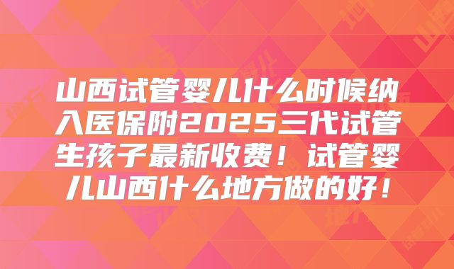 山西试管婴儿什么时候纳入医保附2025三代试管生孩子最新收费!试管婴儿山西什么地方做的好!