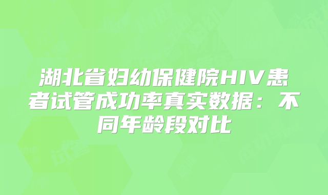 湖北省妇幼保健院HIV患者试管成功率真实数据：不同年龄段对比