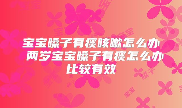 宝宝嗓子有痰咳嗽怎么办 两岁宝宝嗓子有痰怎么办比较有效