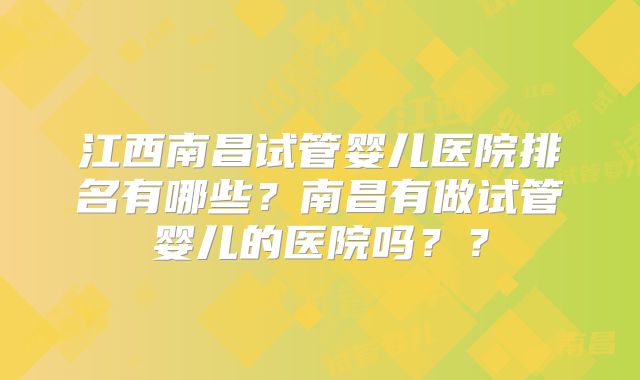 江西南昌试管婴儿医院排名有哪些?南昌有做试管婴儿的医院吗??