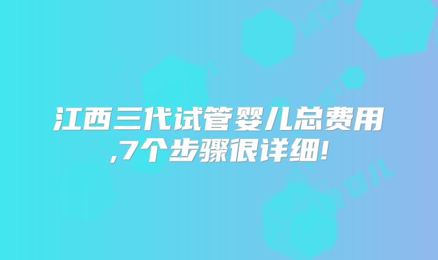 江西三代试管婴儿总费用,7个步骤很详细!