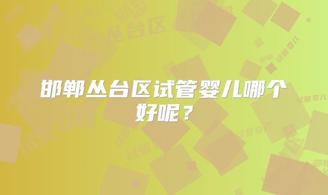 邯郸丛台区试管婴儿哪个好呢？