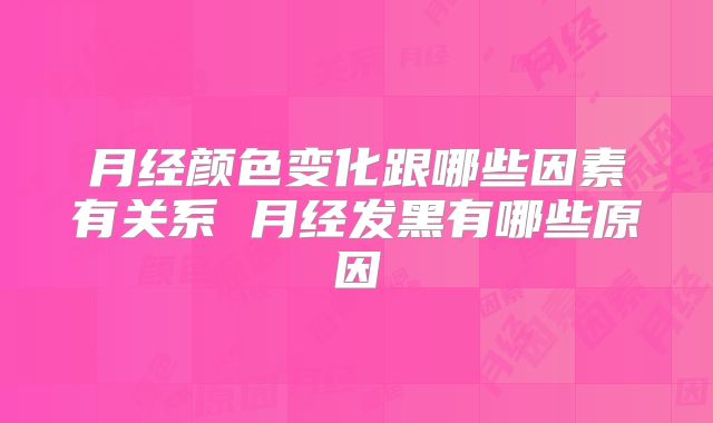 月经颜色变化跟哪些因素有关系 月经发黑有哪些原因