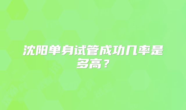 沈阳单身试管成功几率是多高？