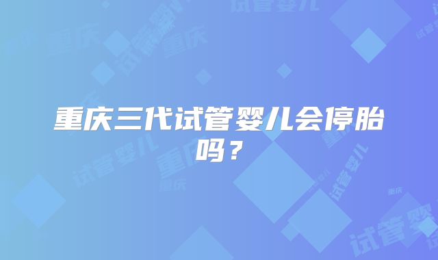 重庆三代试管婴儿会停胎吗？