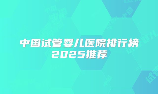 中国试管婴儿医院排行榜2025推荐