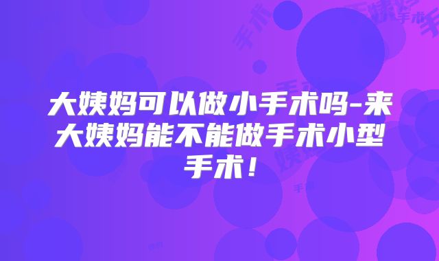 大姨妈可以做小手术吗-来大姨妈能不能做手术小型手术!