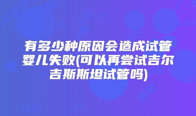 有多少种原因会造成试管婴儿失败(可以再尝试吉尔吉斯斯坦试管吗)