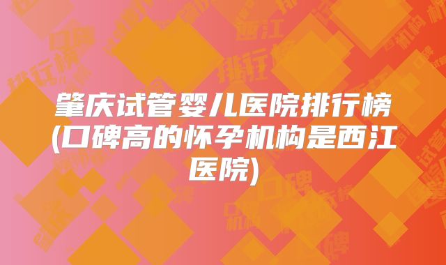 肇庆试管婴儿医院排行榜(口碑高的怀孕机构是西江医院)