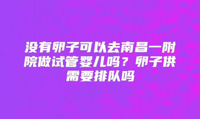 没有卵子可以去南昌一附院做试管婴儿吗？卵子供需要排队吗