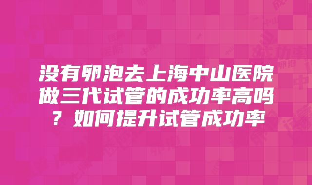 没有卵泡去上海中山医院做三代试管的成功率高吗?如何提升试管成功率