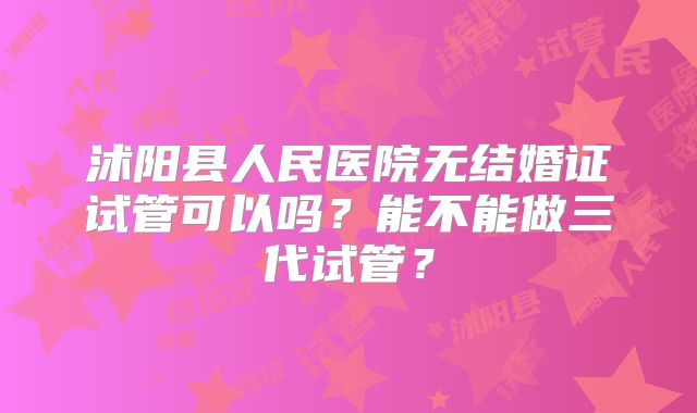 沭阳县人民医院无结婚证试管可以吗?能不能做三代试管?