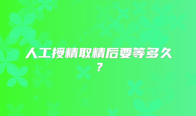 人工授精取精后要等多久？