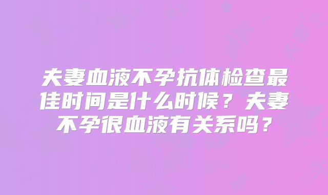 夫妻血液不孕抗体检查最佳时间是什么时候？夫妻不孕很血液有关系吗？