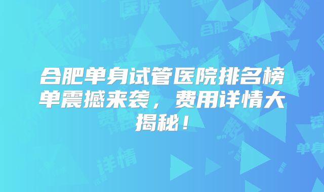 合肥单身试管医院排名榜单震撼来袭,费用详情大揭秘!