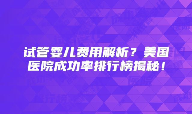 试管婴儿费用解析？美国医院成功率排行榜揭秘！