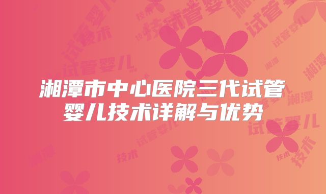 湘潭市中心医院三代试管婴儿技术详解与优势