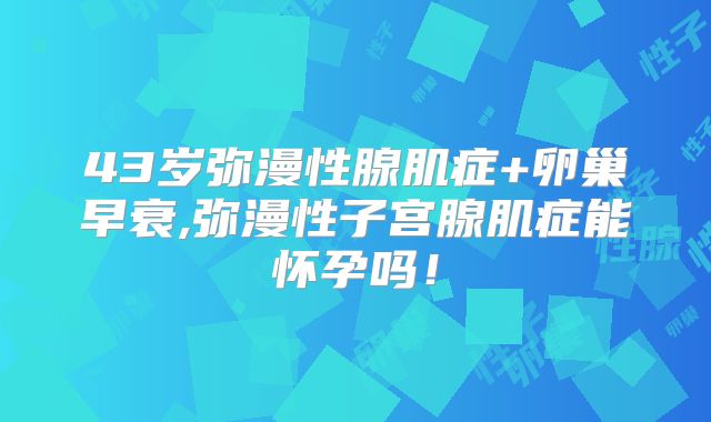 43岁弥漫性腺肌症+卵巢早衰,弥漫性子宫腺肌症能怀孕吗!