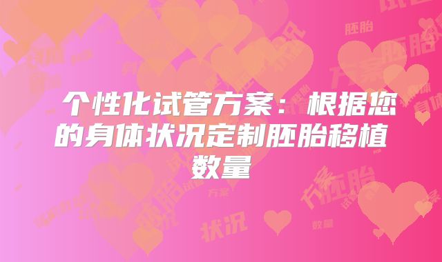 个性化试管方案:根据您的身体状况定制胚胎移植数量