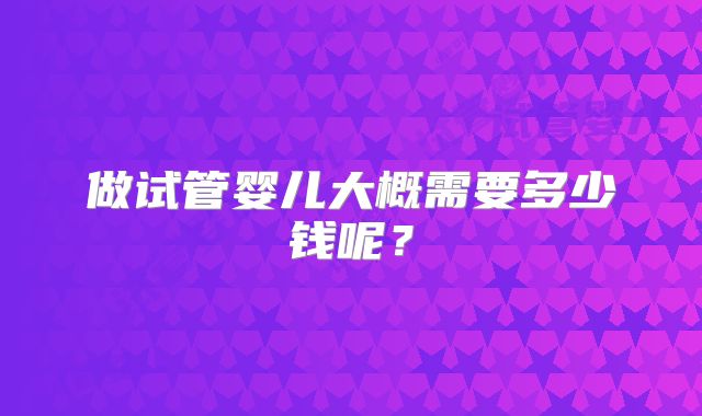 做试管婴儿大概需要多少钱呢？