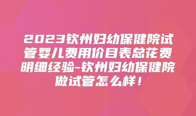 2023钦州妇幼保健院试管婴儿费用价目表总花费明细经验-钦州妇幼保健院做试管怎么样！