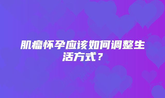 肌瘤怀孕应该如何调整生活方式?