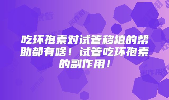 吃环孢素对试管移植的帮助都有啥！试管吃环孢素的副作用！