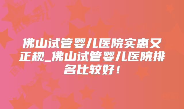 佛山试管婴儿医院实惠又正规_佛山试管婴儿医院排名比较好!