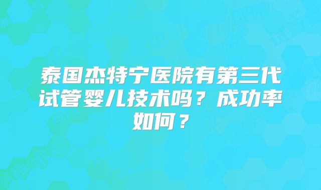 泰国杰特宁医院有第三代试管婴儿技术吗？成功率如何？