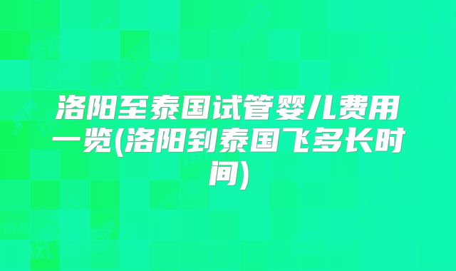 洛阳至泰国试管婴儿费用一览(洛阳到泰国飞多长时间)
