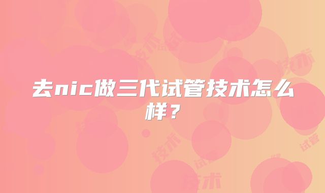 去nic做三代试管技术怎么样?