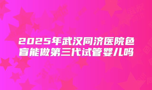 2025年武汉同济医院色盲能做第三代试管婴儿吗