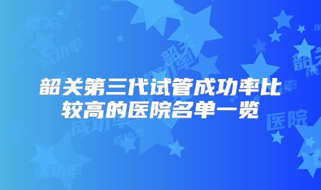 韶关第三代试管成功率比较高的医院名单一览