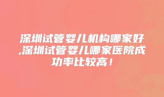 深圳试管婴儿机构哪家好,深圳试管婴儿哪家医院成功率比较高！
