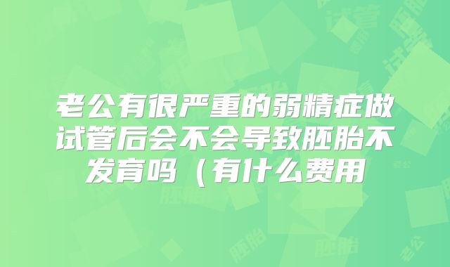 老公有很严重的弱精症做试管后会不会导致胚胎不发育吗(有什么费用