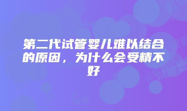 第二代试管婴儿难以结合的原因,为什么会受精不好