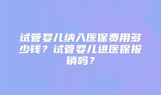 试管婴儿纳入医保费用多少钱？试管婴儿进医保报销吗？