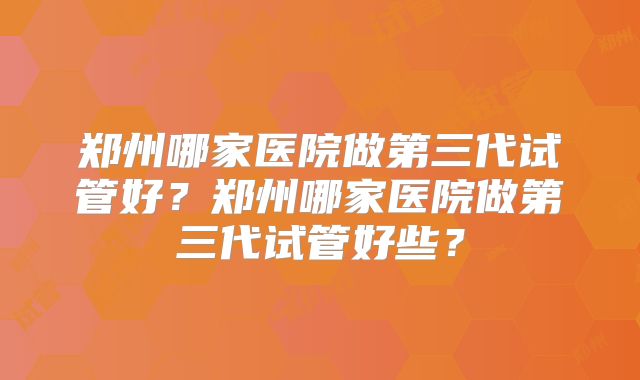郑州哪家医院做第三代试管好？郑州哪家医院做第三代试管好些？
