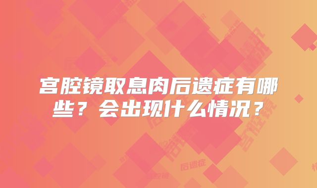 宫腔镜取息肉后遗症有哪些?会出现什么情况?