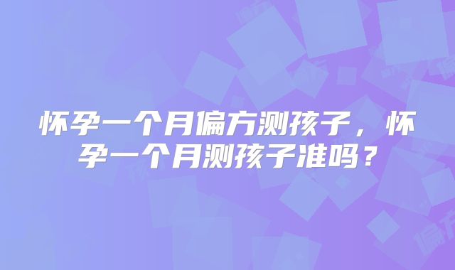 怀孕一个月偏方测孩子，怀孕一个月测孩子准吗？