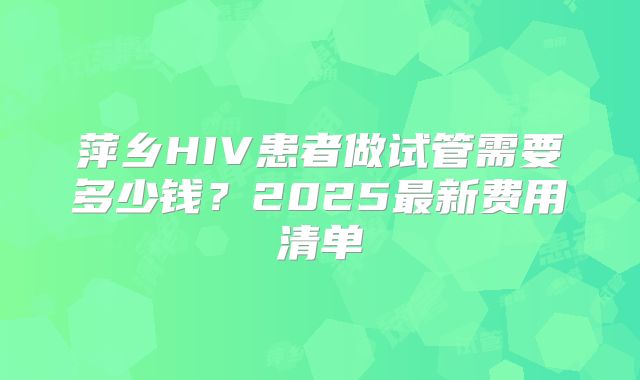 萍乡HIV患者做试管需要多少钱？2025最新费用清单