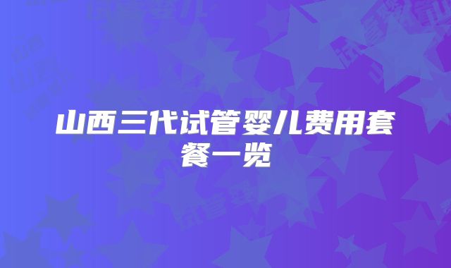 山西三代试管婴儿费用套餐一览
