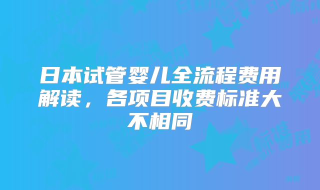 日本试管婴儿全流程费用解读，各项目收费标准大不相同